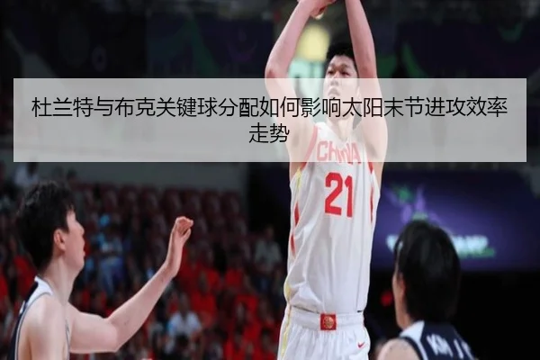 杜兰特与布克关键球分配如何影响太阳末节进攻效率走势