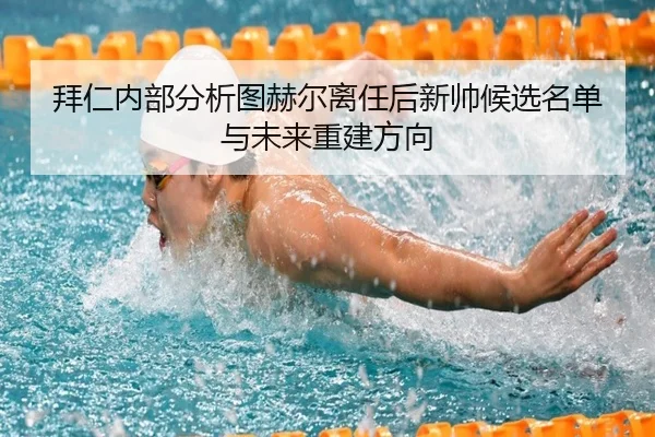 拜仁内部分析图赫尔离任后新帅候选名单与未来重建方向