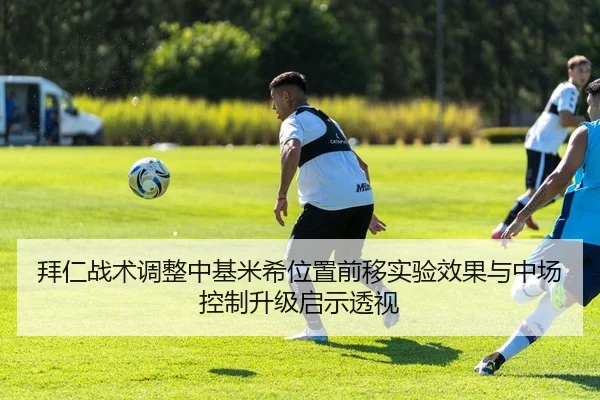 拜仁战术调整中基米希位置前移实验效果与中场控制升级启示透视