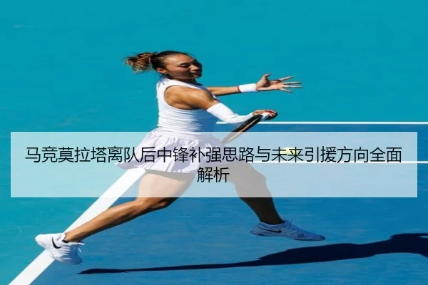 马竞莫拉塔离队后中锋补强思路与未来引援方向全面解析