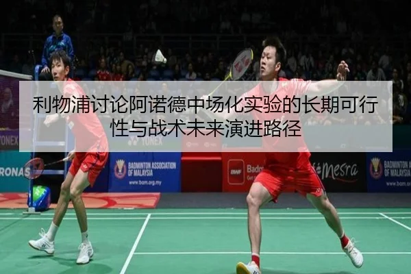 利物浦讨论阿诺德中场化实验的长期可行性与战术未来演进路径