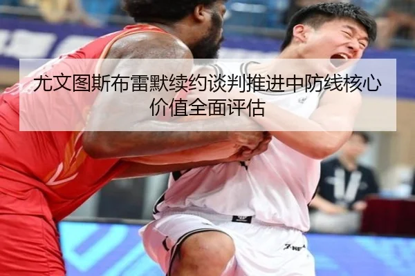 尤文图斯布雷默续约谈判推进中防线核心价值全面评估