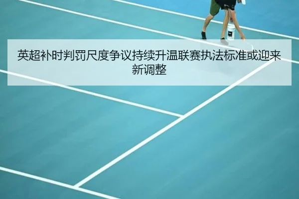 英超补时判罚尺度争议持续升温联赛执法标准或迎来新调整