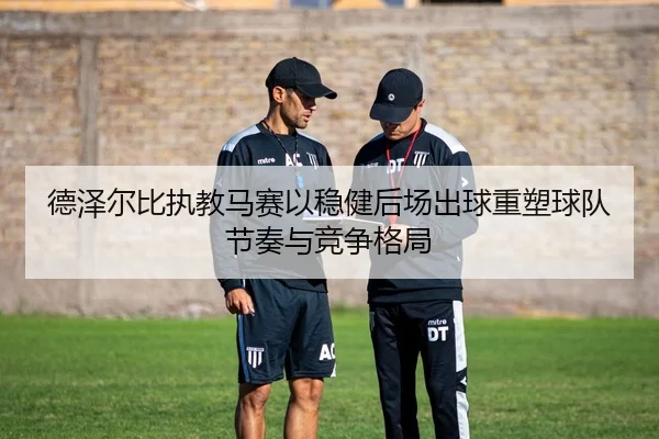 德泽尔比执教马赛以稳健后场出球重塑球队节奏与竞争格局
